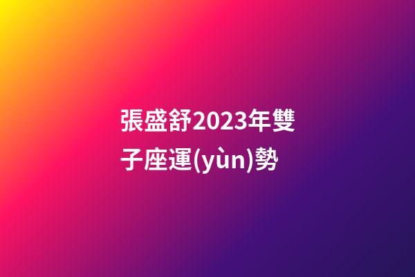 張盛舒2023年雙子座運(yùn)勢-第1張-星座運(yùn)勢-玄機(jī)派