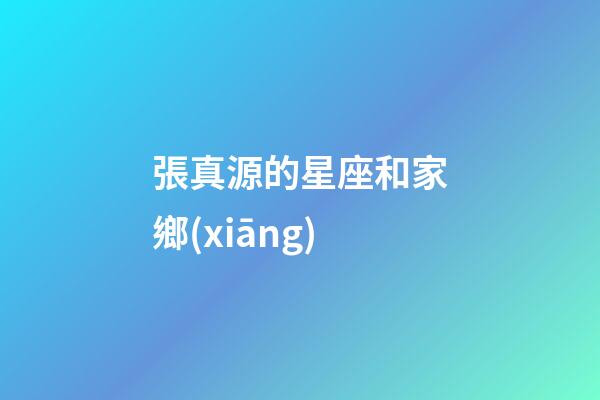 張真源的星座和家鄉(xiāng)