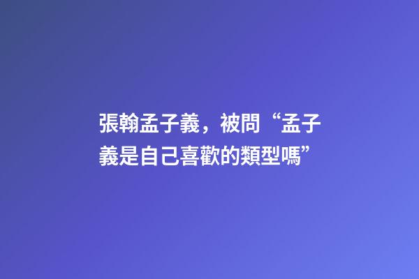 張翰孟子義，被問“孟子義是自己喜歡的類型嗎”-第1張-觀點-玄機派