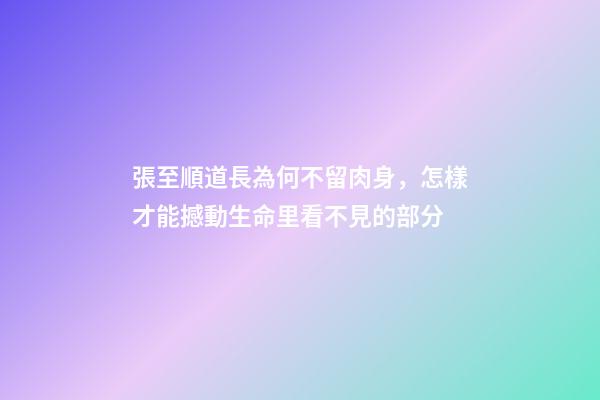 張至順道長為何不留肉身，怎樣才能撼動生命里看不見的部分-第1張-觀點-玄機派