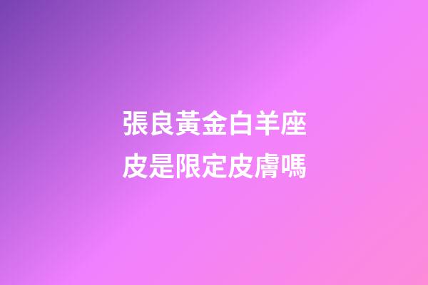 張良黃金白羊座皮是限定皮膚嗎-第1張-星座運勢-玄機派