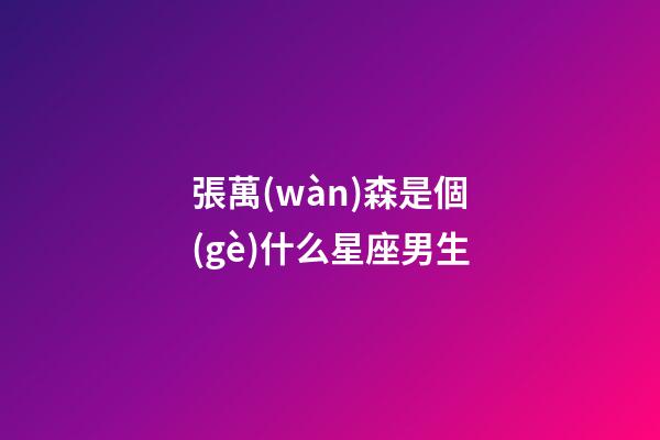 張萬(wàn)森是個(gè)什么星座男生-第1張-星座運(yùn)勢(shì)-玄機(jī)派