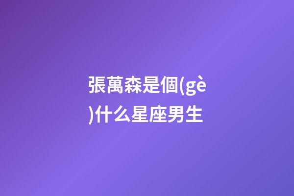 張萬森是個(gè)什么星座男生-第1張-星座運(yùn)勢(shì)-玄機(jī)派