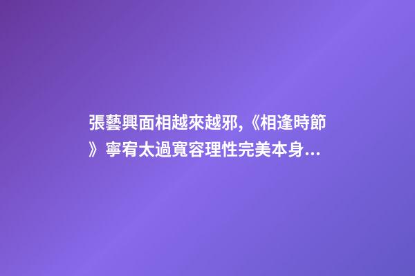 張藝興面相越來越邪,《相逢時節》寧宥太過寬容理性完美本身就是一種過錯-第1張-觀點-玄機派