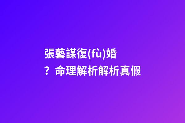 張藝謀復(fù)婚？命理解析解析真假