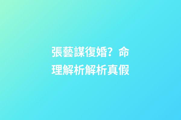 張藝謀復婚？命理解析解析真假