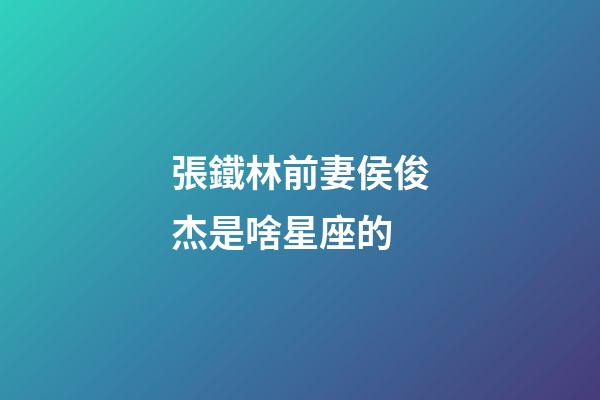 張鐵林前妻侯俊杰是啥星座的-第1張-星座運勢-玄機派