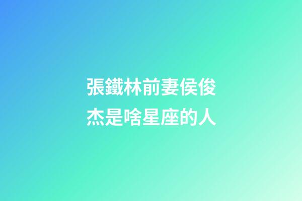 張鐵林前妻侯俊杰是啥星座的人-第1張-星座運勢-玄機派