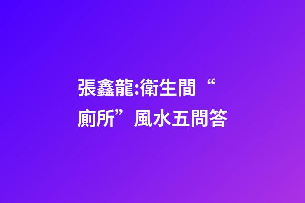 張鑫龍:衛生間“廁所”風水五問答