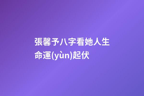 張馨予八字看她人生命運(yùn)起伏