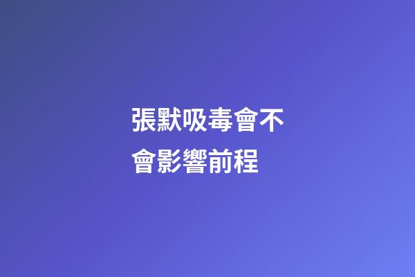 張默吸毒會不會影響前程