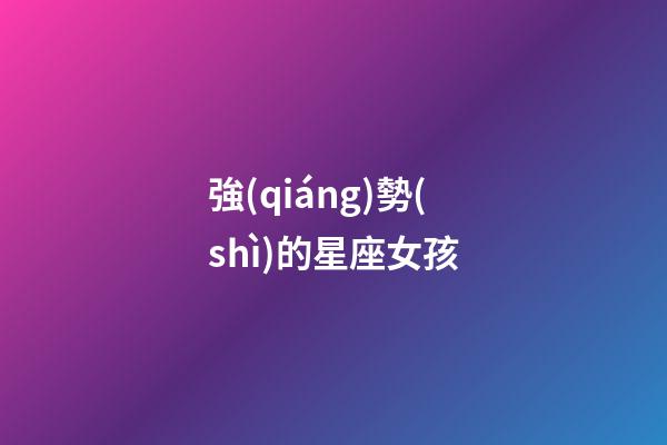 強(qiáng)勢(shì)的星座女孩