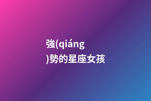 強(qiáng)勢的星座女孩