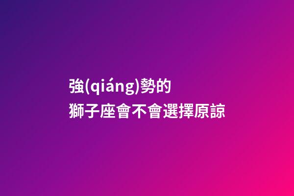 強(qiáng)勢的獅子座會不會選擇原諒