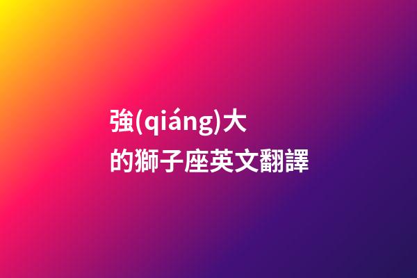 強(qiáng)大的獅子座英文翻譯-第1張-星座運(yùn)勢(shì)-玄機(jī)派