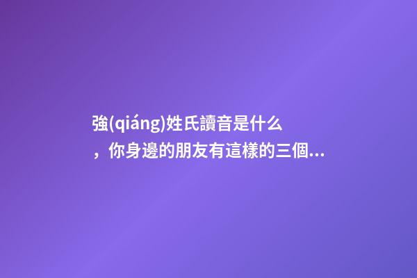 強(qiáng)姓氏讀音是什么，你身邊的朋友有這樣的三個(gè)姓氏嗎-第1張-觀點(diǎn)-玄機(jī)派
