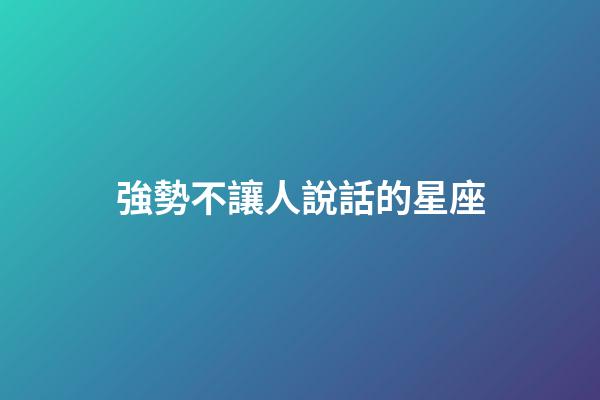 強勢不讓人說話的星座-第1張-星座運勢-玄機派
