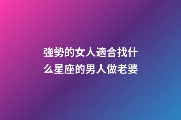 強勢的女人適合找什么星座的男人做老婆-第1張-星座運勢-玄機派