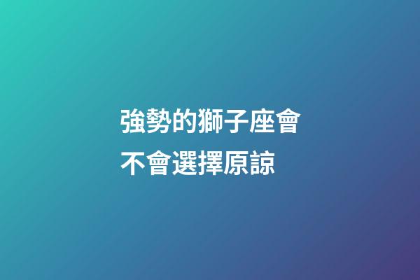 強勢的獅子座會不會選擇原諒
