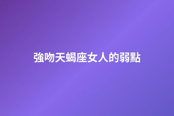 強吻天蝎座女人的弱點-第1張-星座運勢-玄機派