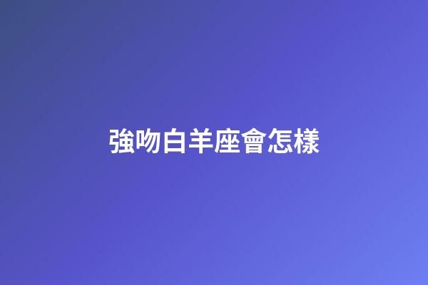 強吻白羊座會怎樣-第1張-星座運勢-玄機派