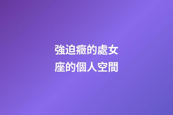強迫癥的處女座的個人空間-第1張-星座運勢-玄機派
