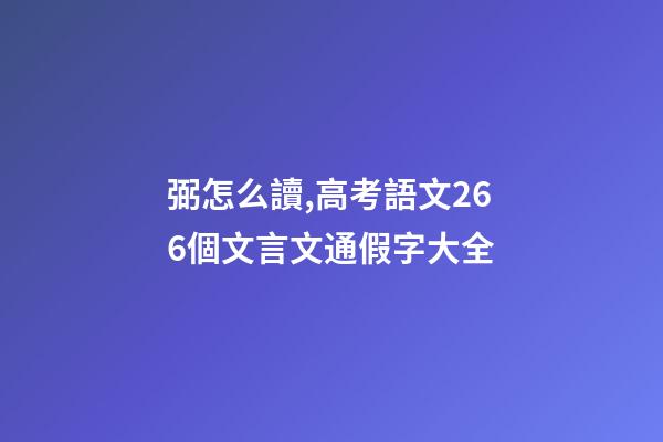 弼怎么讀,高考語文266個文言文通假字大全-第1張-觀點-玄機派