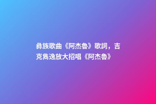 彝族歌曲《阿杰魯》歌詞，吉克雋逸放大招唱《阿杰魯》-第1張-觀(guān)點(diǎn)-玄機(jī)派