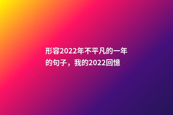 形容2022年不平凡的一年的句子，我的2022回憶-第1張-觀點-玄機派