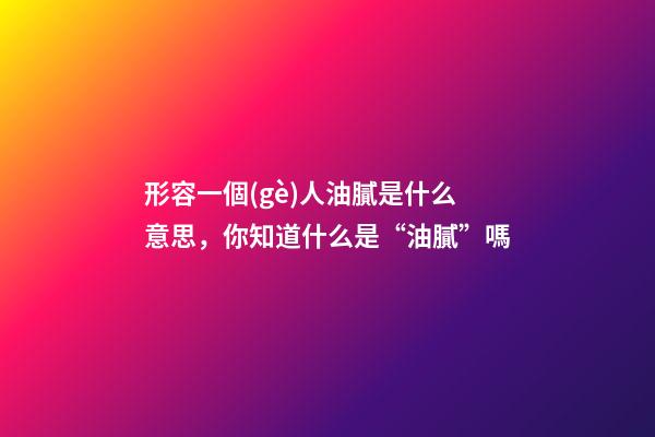 形容一個(gè)人油膩是什么意思，你知道什么是“油膩”嗎-第1張-觀點(diǎn)-玄機(jī)派