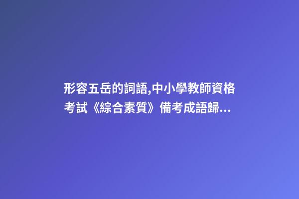 形容五岳的詞語,中小學教師資格考試《綜合素質》備考成語歸納-第1張-觀點-玄機派