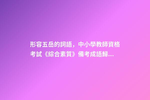 形容五岳的詞語，中小學教師資格考試《綜合素質》備考成語歸納