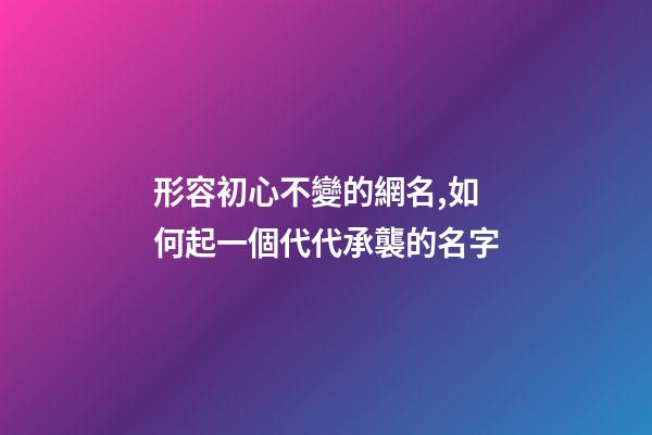 形容初心不變的網名,如何起一個代代承襲的名字-第1張-觀點-玄機派