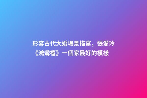形容古代大婚場景描寫，張愛玲《鴻鸞禧》一個家最好的模樣-第1張-觀點-玄機派