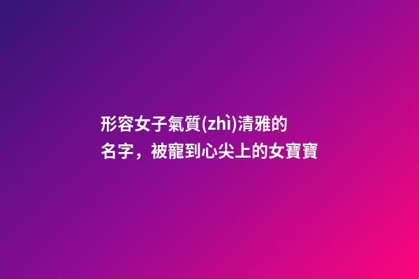 形容女子氣質(zhì)清雅的名字，被寵到心尖上的女寶寶-第1張-觀點-玄機派