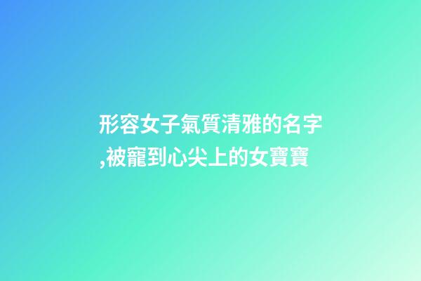 形容女子氣質清雅的名字,被寵到心尖上的女寶寶-第1張-觀點-玄機派