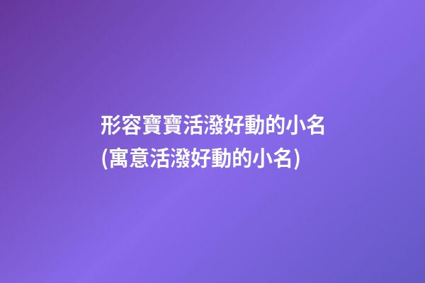 形容寶寶活潑好動的小名(寓意活潑好動的小名)
