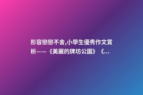 形容戀戀不舍,小學生優秀作文賞析——《美麗的牌坊公園》《尋找春天》-第1張-觀點-玄機派