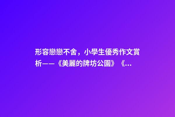 形容戀戀不舍，小學生優秀作文賞析——《美麗的牌坊公園》《尋找春天》-第1張-觀點-玄機派
