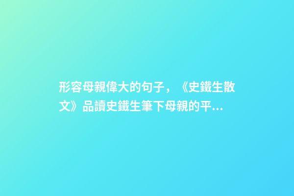形容母親偉大的句子，《史鐵生散文》品讀史鐵生筆下母親的平凡與偉大-第1張-觀點-玄機派