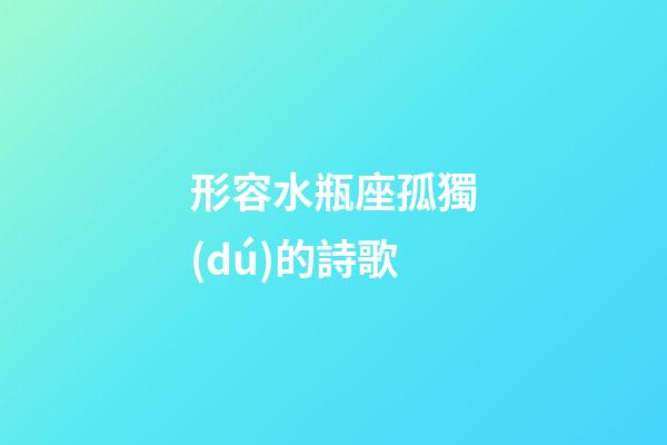 形容水瓶座孤獨(dú)的詩歌