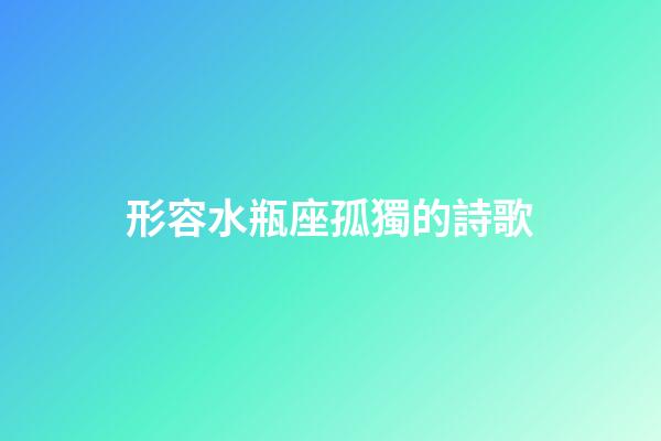 形容水瓶座孤獨的詩歌