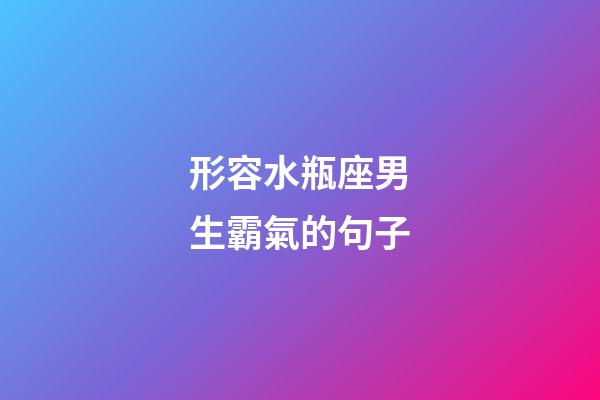 形容水瓶座男生霸氣的句子-第1張-星座運勢-玄機派