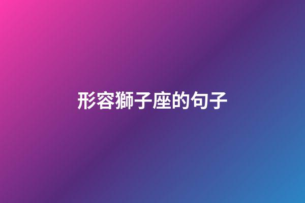 形容獅子座的句子-第1張-星座運勢-玄機派