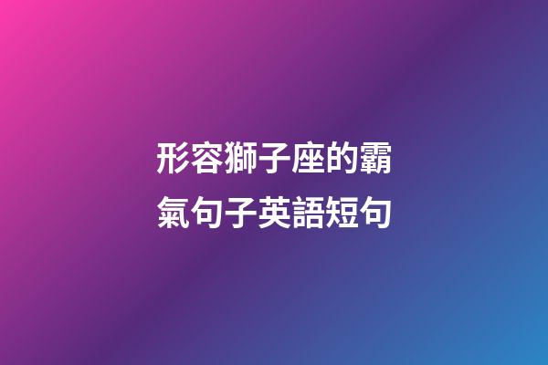 形容獅子座的霸氣句子英語短句-第1張-星座運勢-玄機派