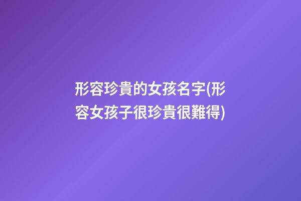 形容珍貴的女孩名字(形容女孩子很珍貴很難得)