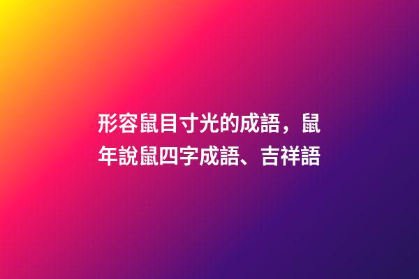 形容鼠目寸光的成語，鼠年說鼠四字成語、吉祥語-第1張-觀點-玄機派