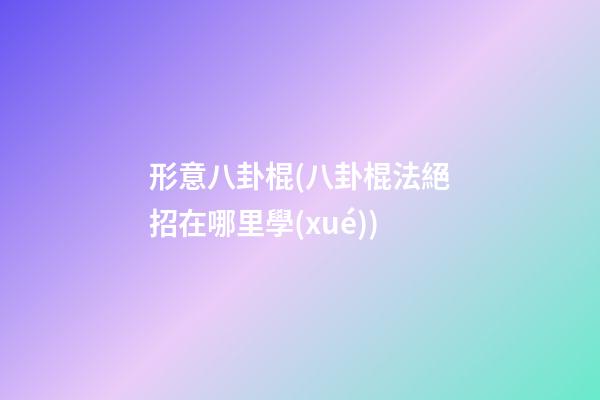 形意八卦棍(八卦棍法絕招在哪里學(xué))