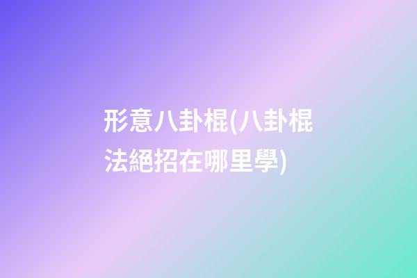 形意八卦棍(八卦棍法絕招在哪里學)