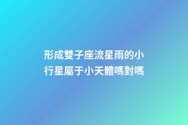 形成雙子座流星雨的小行星屬于小天體嗎對嗎-第1張-星座運勢-玄機(jī)派